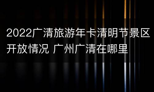 2022广清旅游年卡清明节景区开放情况 广州广清在哪里