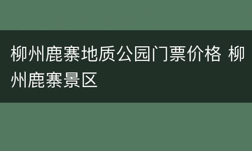 柳州鹿寨地质公园门票价格 柳州鹿寨景区