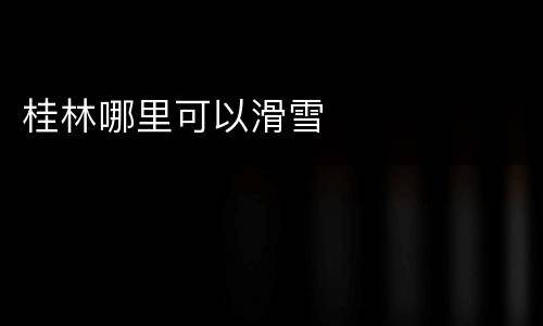 桂林哪里可以滑雪