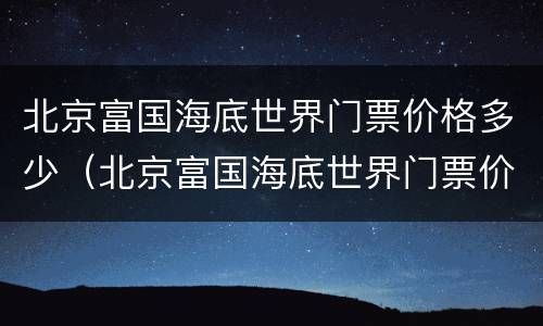 北京富国海底世界门票价格多少（北京富国海底世界门票价格多少钱）