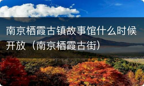 南京栖霞古镇故事馆什么时候开放（南京栖霞古街）