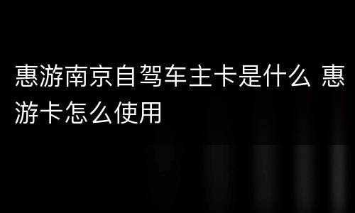 惠游南京自驾车主卡是什么 惠游卡怎么使用