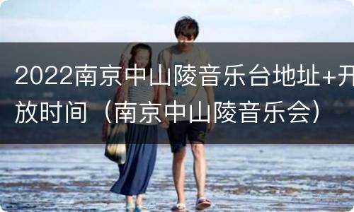 2022南京中山陵音乐台地址+开放时间（南京中山陵音乐会）