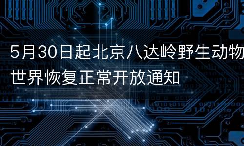 5月30日起北京八达岭野生动物世界恢复正常开放通知