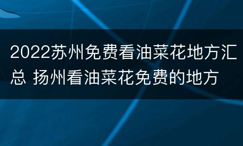 2022苏州免费看油菜花地方汇总 扬州看油菜花免费的地方