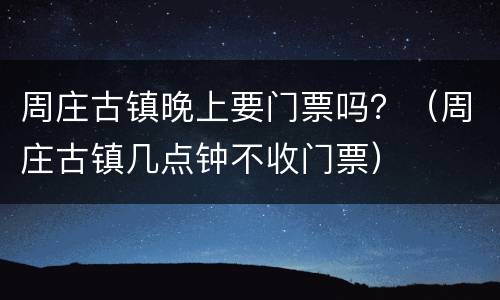 周庄古镇晚上要门票吗？（周庄古镇几点钟不收门票）
