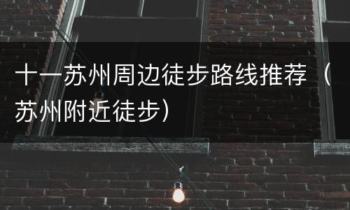十一苏州周边徒步路线推荐（苏州附近徒步）