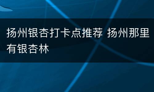 扬州银杏打卡点推荐 扬州那里有银杏林
