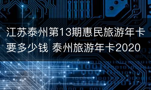江苏泰州第13期惠民旅游年卡要多少钱 泰州旅游年卡2020
