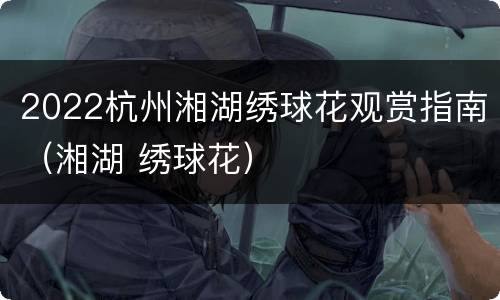2022杭州湘湖绣球花观赏指南（湘湖 绣球花）