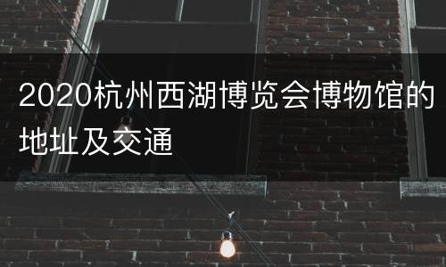 2020杭州西湖博览会博物馆的地址及交通