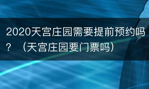 2020天宫庄园需要提前预约吗？（天宫庄园要门票吗）