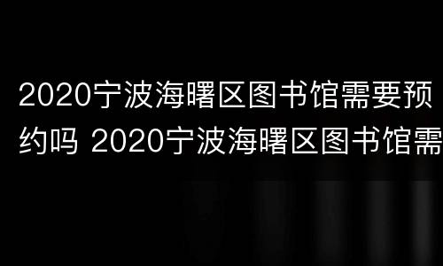 2020宁波海曙区图书馆需要预约吗 2020宁波海曙区图书馆需要预约吗