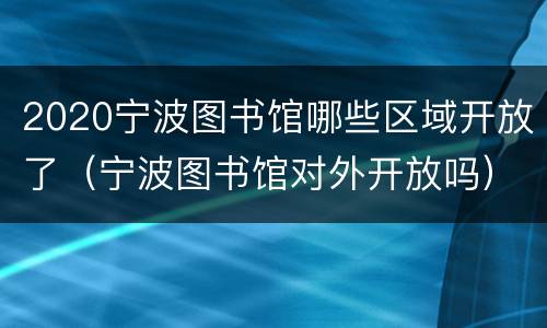 2020宁波图书馆哪些区域开放了（宁波图书馆对外开放吗）