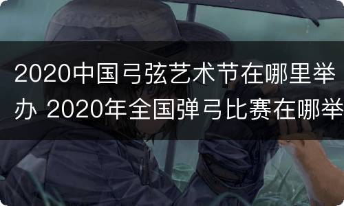 2020中国弓弦艺术节在哪里举办 2020年全国弹弓比赛在哪举行