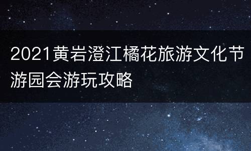 2021黄岩澄江橘花旅游文化节游园会游玩攻略