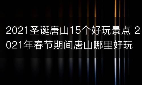 2021圣诞唐山15个好玩景点 2021年春节期间唐山哪里好玩