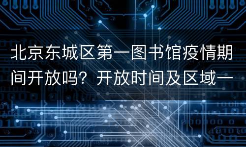 北京东城区第一图书馆疫情期间开放吗？开放时间及区域一览