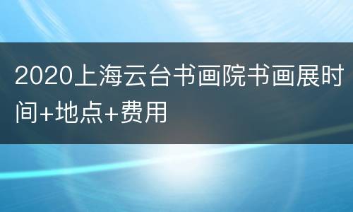 2020上海云台书画院书画展时间+地点+费用