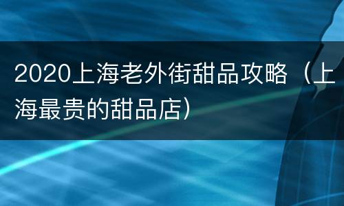 2020上海老外街甜品攻略（上海最贵的甜品店）