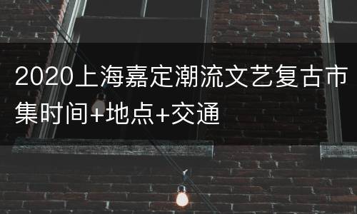 2020上海嘉定潮流文艺复古市集时间+地点+交通
