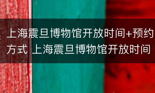上海震旦博物馆开放时间+预约方式 上海震旦博物馆开放时间 预约方式是什么