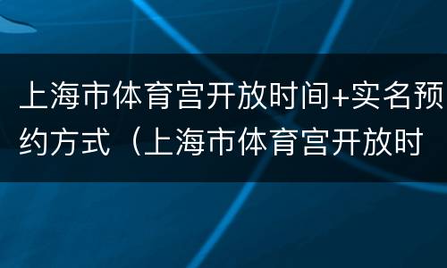 上海市体育宫开放时间+实名预约方式（上海市体育宫开放时间 实名预约方式有哪些）