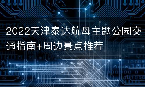 2022天津泰达航母主题公园交通指南+周边景点推荐
