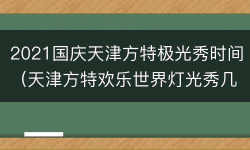 2021国庆天津方特极光秀时间（天津方特欢乐世界灯光秀几点）
