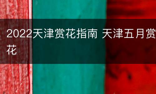 2022天津赏花指南 天津五月赏花
