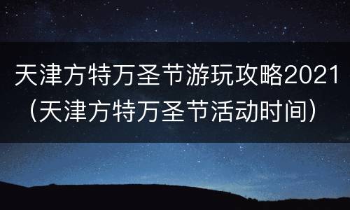 天津方特万圣节游玩攻略2021（天津方特万圣节活动时间）