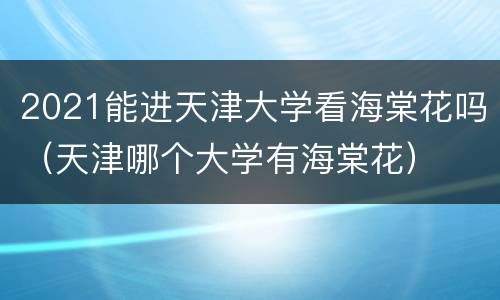 2021能进天津大学看海棠花吗（天津哪个大学有海棠花）