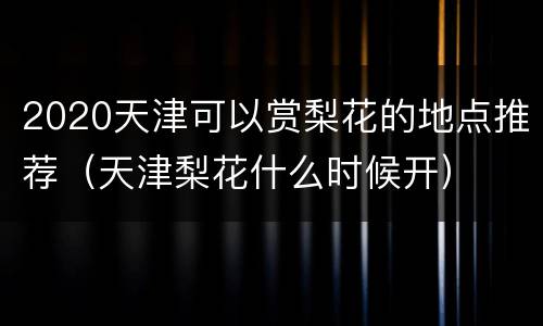 2020天津可以赏梨花的地点推荐（天津梨花什么时候开）