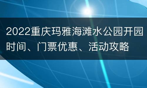 2022重庆玛雅海滩水公园开园时间、门票优惠、活动攻略