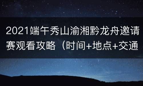 2021端午秀山渝湘黔龙舟邀请赛观看攻略（时间+地点+交通指南）