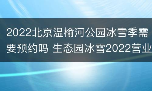 2022北京温榆河公园冰雪季需要预约吗 生态园冰雪2022营业时间