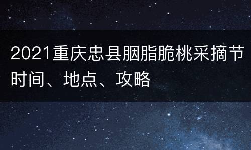 2021重庆忠县胭脂脆桃采摘节时间、地点、攻略
