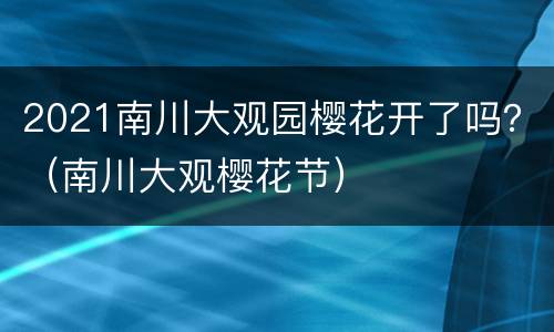 2021南川大观园樱花开了吗？（南川大观樱花节）