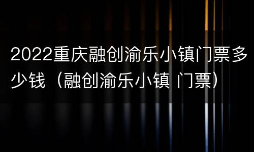 2022重庆融创渝乐小镇门票多少钱（融创渝乐小镇 门票）