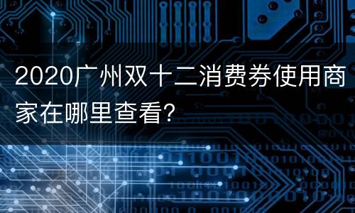 2020广州双十二消费券使用商家在哪里查看？