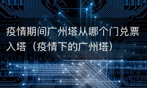疫情期间广州塔从哪个门兑票入塔（疫情下的广州塔）