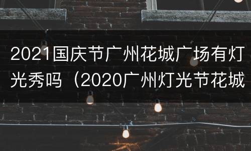 2021国庆节广州花城广场有灯光秀吗（2020广州灯光节花城广场）