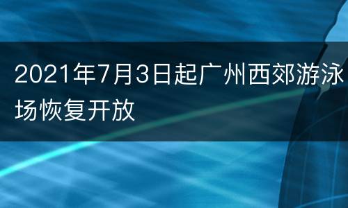 2021年7月3日起广州西郊游泳场恢复开放