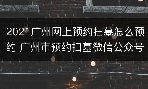 2021广州网上预约扫墓怎么预约 广州市预约扫墓微信公众号