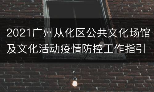 2021广州从化区公共文化场馆及文化活动疫情防控工作指引