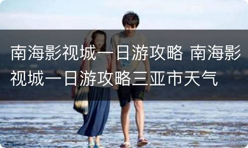 南海影视城一日游攻略 南海影视城一日游攻略三亚市天气