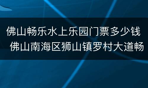 佛山畅乐水上乐园门票多少钱 佛山南海区狮山镇罗村大道畅乐水上乐园