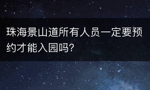 珠海景山道所有人员一定要预约才能入园吗？