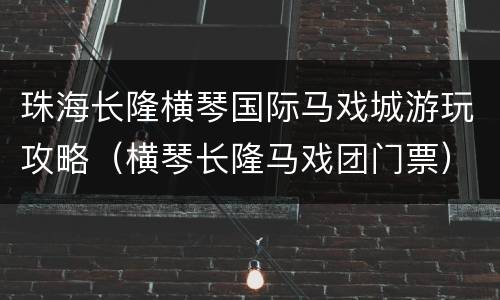 珠海长隆横琴国际马戏城游玩攻略（横琴长隆马戏团门票）