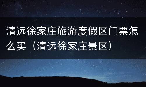清远徐家庄旅游度假区门票怎么买（清远徐家庄景区）
